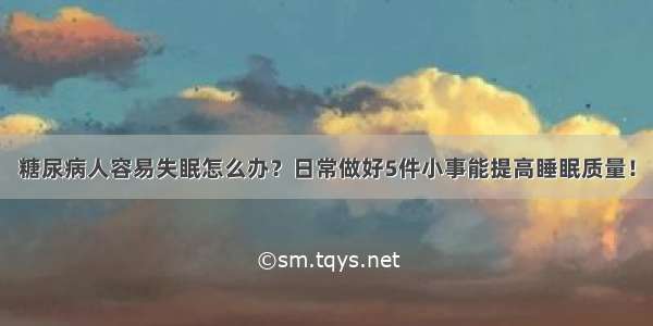 糖尿病人容易失眠怎么办？日常做好5件小事能提高睡眠质量！