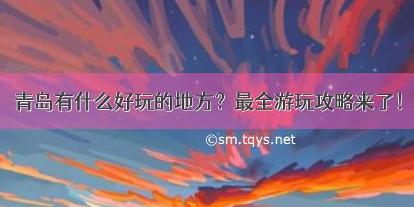 青岛有什么好玩的地方？最全游玩攻略来了！