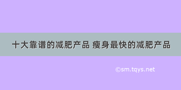 十大靠谱的减肥产品 瘦身最快的减肥产品