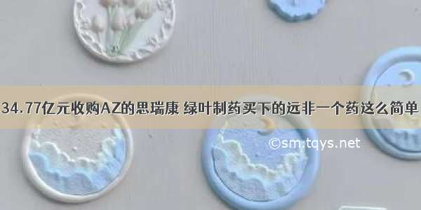 34.77亿元收购AZ的思瑞康 绿叶制药买下的远非一个药这么简单