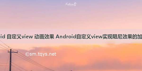 android 自定义view 动画效果 Android自定义view实现阻尼效果的加载动画