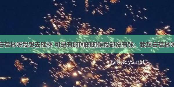 &ldquo;我想去桂林呀我想去桂林 可是有时间的时候我却没有钱；我想去桂林呀我想去桂林 可