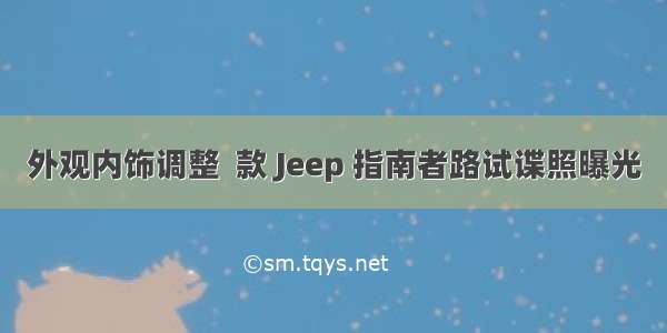 外观内饰调整  款 Jeep 指南者路试谍照曝光