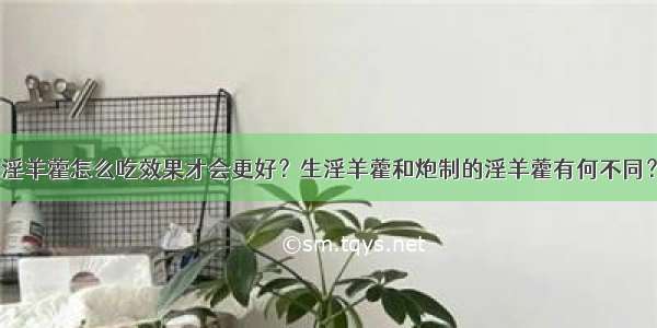 淫羊藿怎么吃效果才会更好？生淫羊藿和炮制的淫羊藿有何不同？