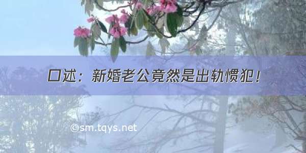 口述：新婚老公竟然是出轨惯犯！