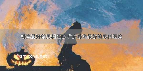 珠海最好的男科医院 广东珠海最好的男科医院