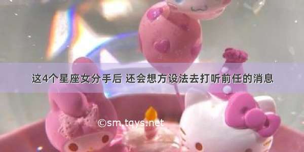 这4个星座女分手后 还会想方设法去打听前任的消息