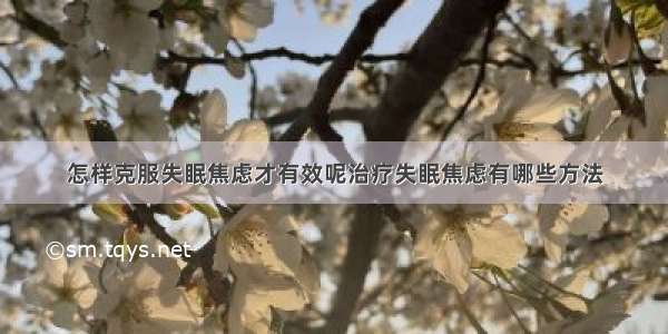 怎样克服失眠焦虑才有效呢治疗失眠焦虑有哪些方法