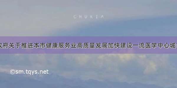 上海市人民政府关于推进本市健康服务业高质量发展加快建设一流医学中心城市的若干意见