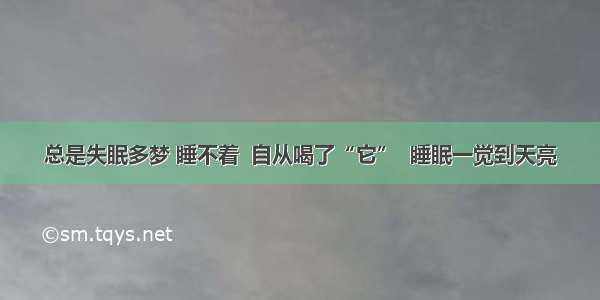 总是失眠多梦 睡不着  自从喝了“它”  睡眠一觉到天亮