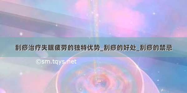 刮痧治疗失眠疲劳的独特优势_刮痧的好处_刮痧的禁忌