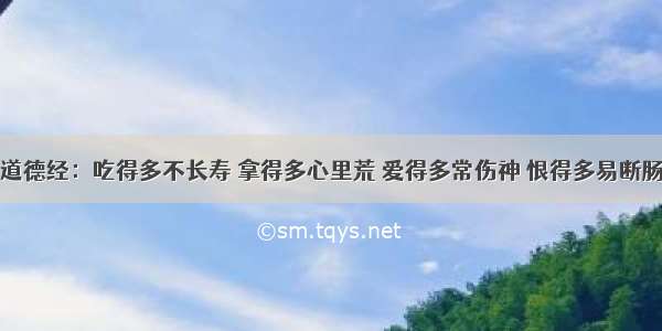 道德经：吃得多不长寿 拿得多心里荒 爱得多常伤神 恨得多易断肠