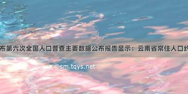 国家统计局发布第六次全国人口普查主要数据公布报告显示：云南省常住人口约为45960000