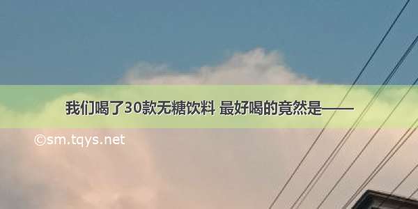 我们喝了30款无糖饮料 最好喝的竟然是——