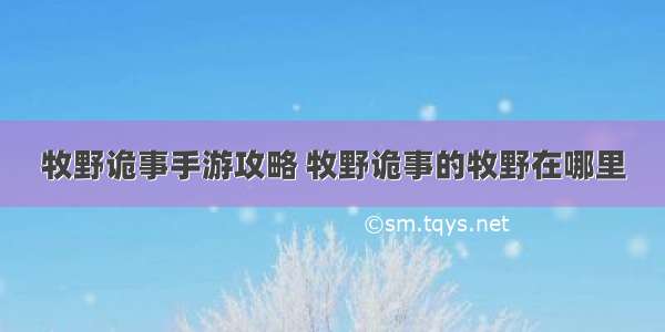 牧野诡事手游攻略 牧野诡事的牧野在哪里