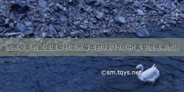 流感疫苗的最佳接种时间为每年的9到10月份 春冬流感易流行