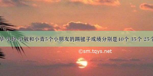 小丽 小华 小玲 小敏和小青5个小朋友的踢毽子成绩分别是40个 35个 25个 50个 4