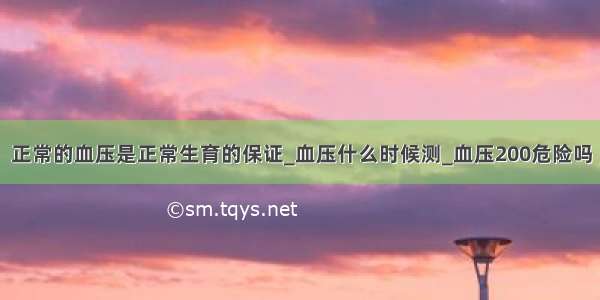 正常的血压是正常生育的保证_血压什么时候测_血压200危险吗