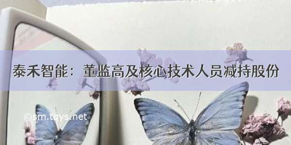 泰禾智能：董监高及核心技术人员减持股份