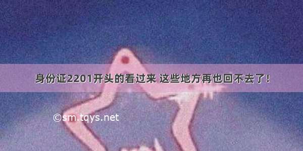 身份证2201开头的看过来 这些地方再也回不去了！