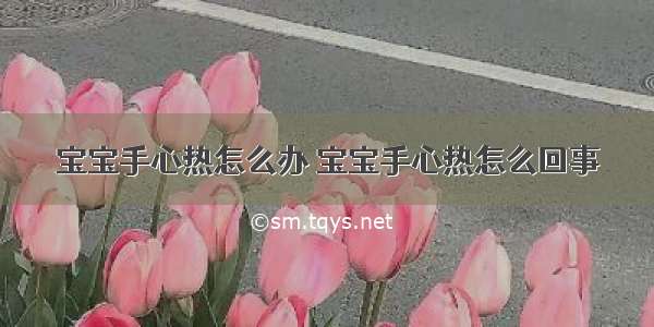 宝宝手心热怎么办 宝宝手心热怎么回事