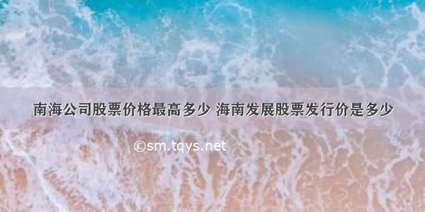 南海公司股票价格最高多少 海南发展股票发行价是多少