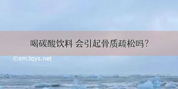 喝碳酸饮料 会引起骨质疏松吗？