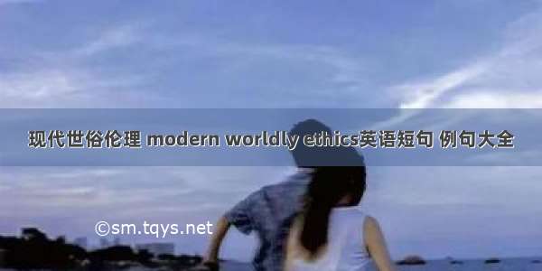 现代世俗伦理 modern worldly ethics英语短句 例句大全