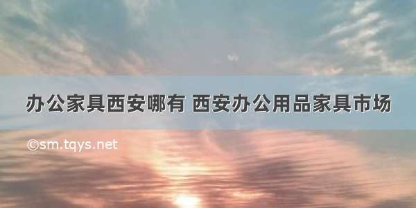 办公家具西安哪有 西安办公用品家具市场