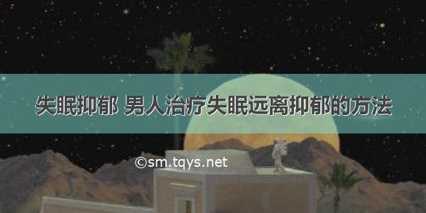 失眠抑郁 男人治疗失眠远离抑郁的方法