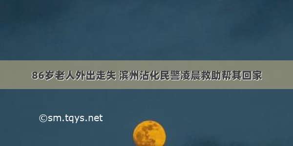 86岁老人外出走失 滨州沾化民警凌晨救助帮其回家