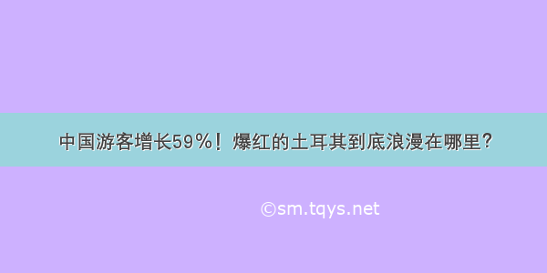 中国游客增长59％！爆红的土耳其到底浪漫在哪里？