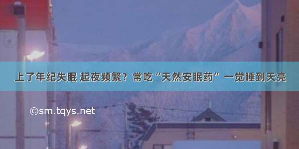 上了年纪失眠 起夜频繁？常吃“天然安眠药” 一觉睡到天亮