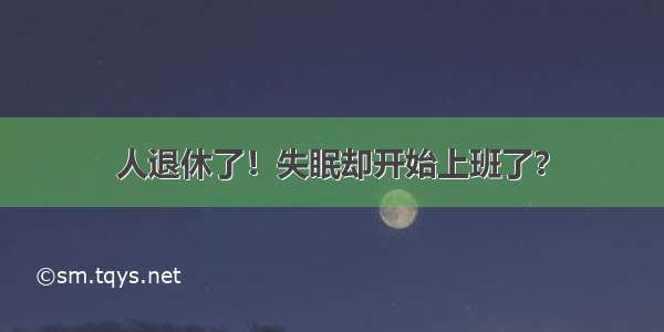 人退休了！失眠却开始上班了？