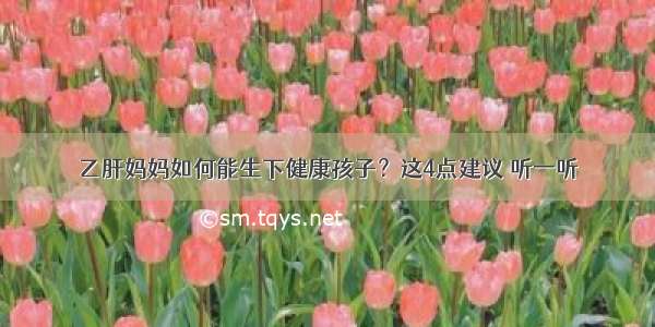 乙肝妈妈如何能生下健康孩子？这4点建议 听一听