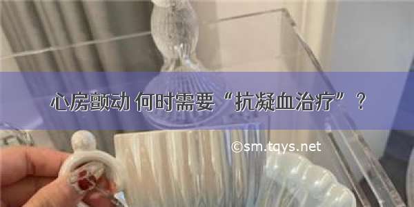 心房颤动 何时需要“抗凝血治疗”？