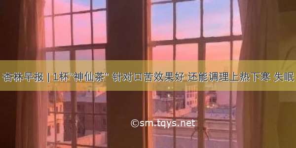 杏林早报 | 1杯“神仙茶” 针对口苦效果好 还能调理上热下寒 失眠