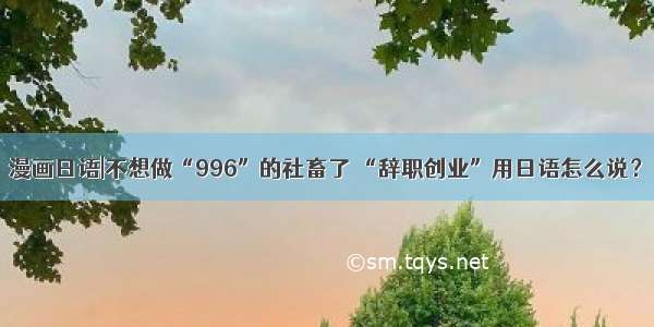 漫画日语|不想做“996”的社畜了 “辞职创业”用日语怎么说？