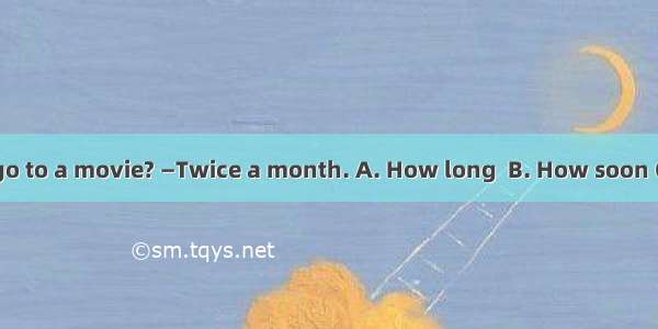 — does Tim go to a movie? —Twice a month. A. How long  B. How soon C. How often