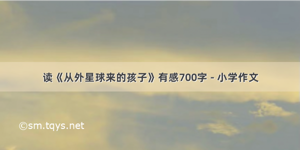 读《从外星球来的孩子》有感700字 - 小学作文