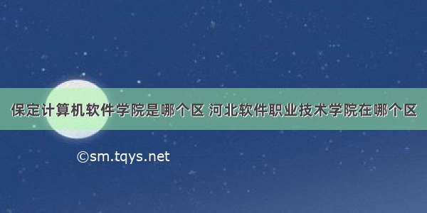 保定计算机软件学院是哪个区 河北软件职业技术学院在哪个区