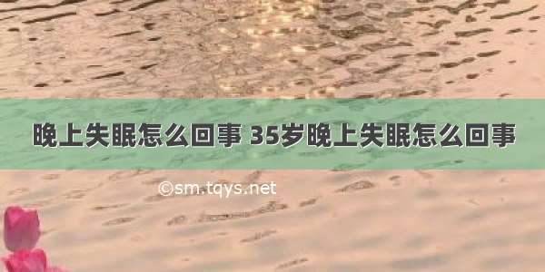 晚上失眠怎么回事 35岁晚上失眠怎么回事