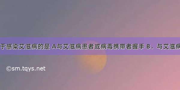 下列情况易于感染艾滋病的是 A与艾滋病患者或病毒携带者握手 B．与艾滋病患者或病毒