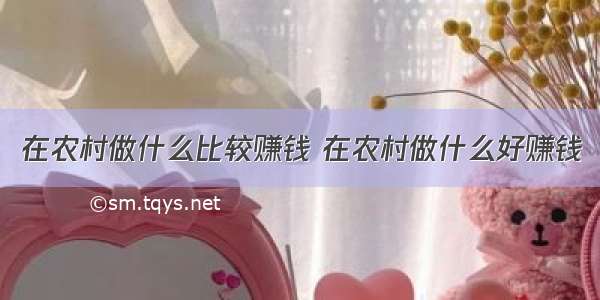 在农村做什么比较赚钱 在农村做什么好赚钱