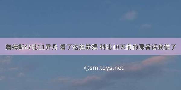 詹姆斯47比11乔丹 看了这组数据 科比10天前的那番话我信了