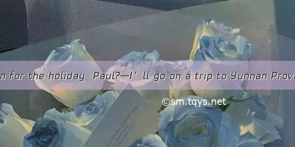 —What is your plan for the holiday  Paul?—I’ll go on a trip to Yunnan Province with my fa