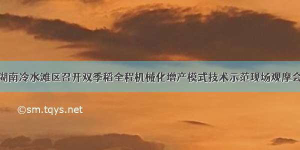 湖南冷水滩区召开双季稻全程机械化增产模式技术示范现场观摩会