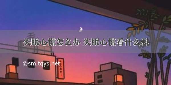 失眠心慌怎么办 失眠心慌看什么科