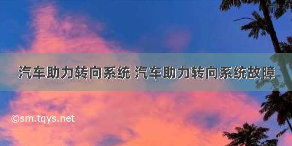 汽车助力转向系统 汽车助力转向系统故障