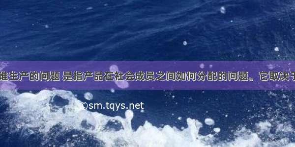 市场解决为谁生产的问题 是指产品在社会成员之间如何分配的问题。它取决于市场上的（